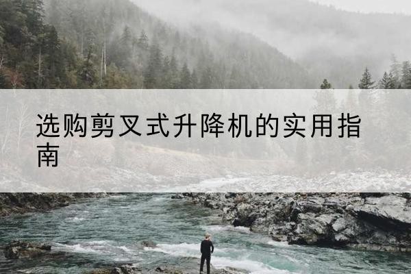 义县剪叉式升降机怎么选-选购剪叉式升降机的实用指南