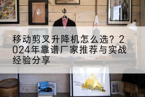 义县升降平台厂家推荐-移动剪叉升降机怎么选?2024年靠谱厂家推荐与实战经验分享