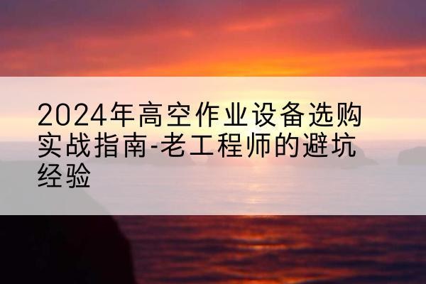 义县高空作业升降机厂家推荐-2024年高空作业设备选购实战指南-老工程师的避坑经验