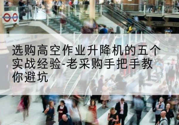 义县高空作业升降机厂家-选购高空作业升降机的五个实战经验-老采购手把手教你避坑