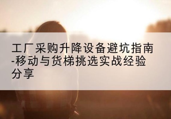 义县移动式升降机怎么选-工厂采购升降设备避坑指南-移动与货梯挑选实战经验分享
