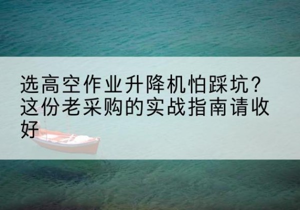 义县高空作业升降机厂家推荐-选高空作业升降机怕踩坑？这份老采购的实战指南请收好