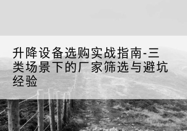 义县移动式升降机厂家推荐-升降设备选购实战指南-三类场景下的厂家筛选与避坑经验