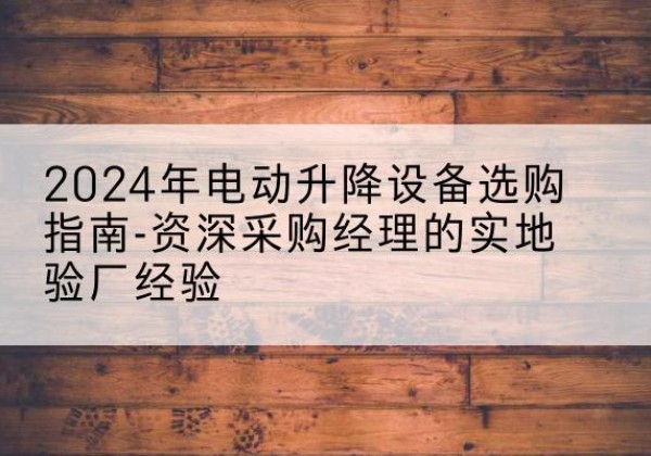 义县电动剪叉升降平台厂家-2024年电动升降设备选购指南-资深采购经理的实地验厂经验