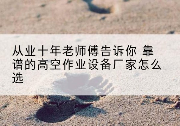 义县高空作业升降机厂家推荐-从业十年老师傅告诉你 靠谱的高空作业设备厂家怎么选