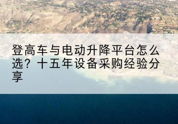 义县登高车厂家厂家-登高车与电动升降平台怎么选？十五年设备采购经验分享