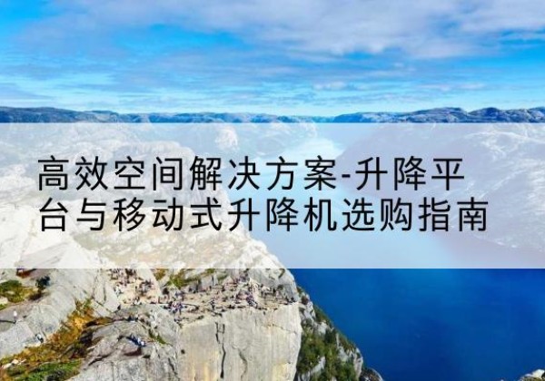 义县升降平台厂家-*空间解决方案-升降平台与移动式升降机选购指南