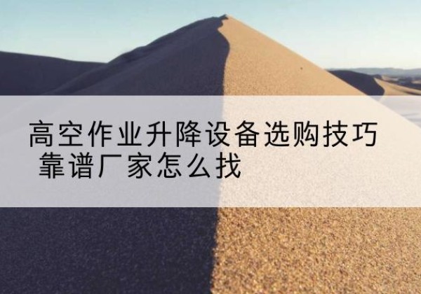 义县电动升降平台厂家推荐-高空作业升降设备选购技巧 靠谱厂家怎么找