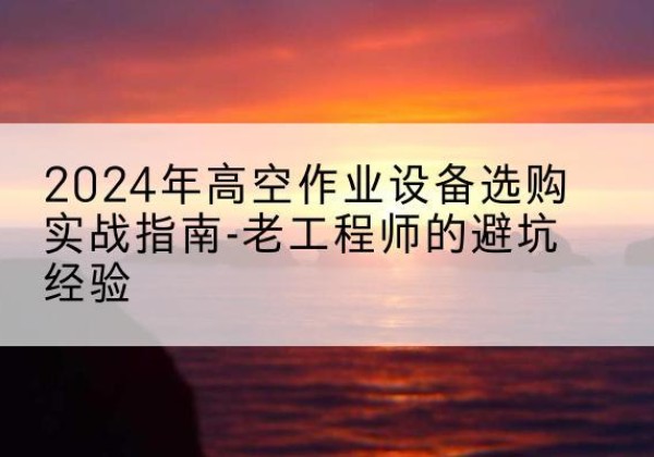 义县高空作业升降机厂家推荐-2024年高空作业设备选购实战指南-老工程师的避坑经验